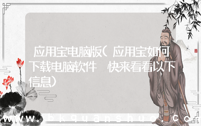应用宝电脑版(应用宝如何下载电脑软件 快来看看以下信息)